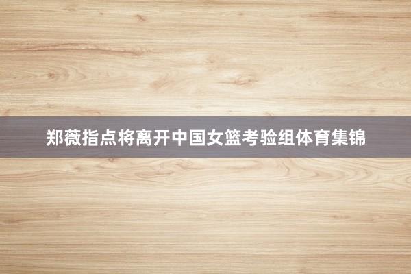 郑薇指点将离开中国女篮考验组体育集锦