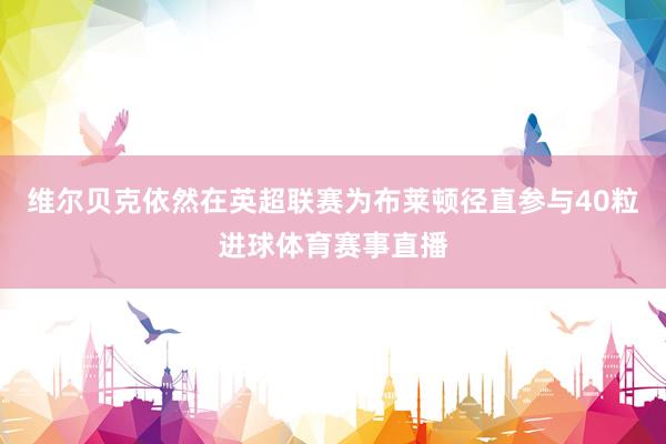 维尔贝克依然在英超联赛为布莱顿径直参与40粒进球体育赛事直播