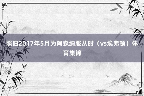 照旧2017年5月为阿森纳服从时（vs埃弗顿）体育集锦