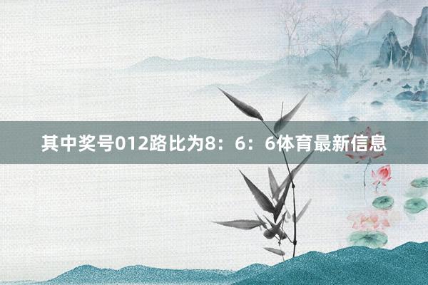 其中奖号012路比为8：6：6体育最新信息