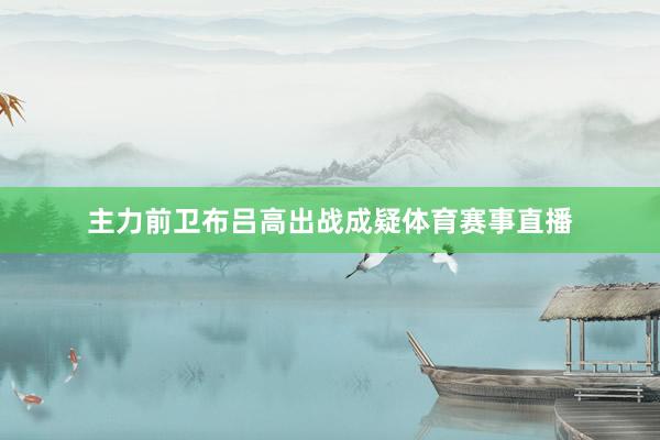 主力前卫布吕高出战成疑体育赛事直播