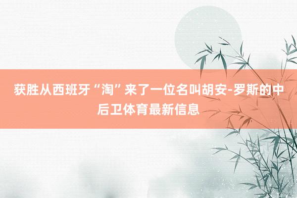 获胜从西班牙“淘”来了一位名叫胡安-罗斯的中后卫体育最新信息