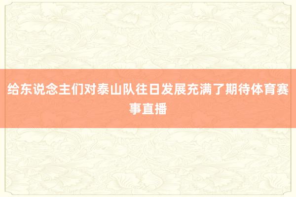 给东说念主们对泰山队往日发展充满了期待体育赛事直播