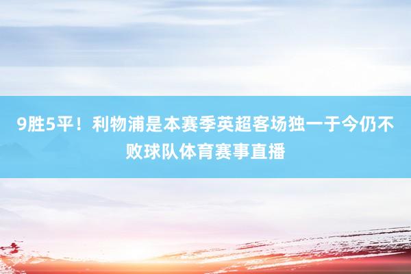 9胜5平！利物浦是本赛季英超客场独一于今仍不败球队体育赛事直播