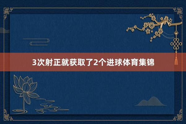 3次射正就获取了2个进球体育集锦