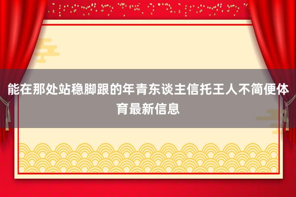 能在那处站稳脚跟的年青东谈主信托王人不简便体育最新信息