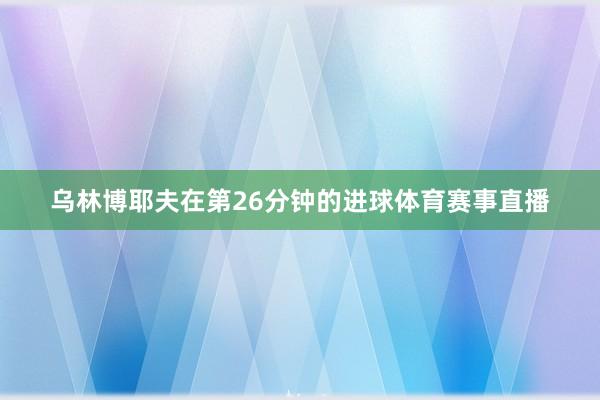 乌林博耶夫在第26分钟的进球体育赛事直播