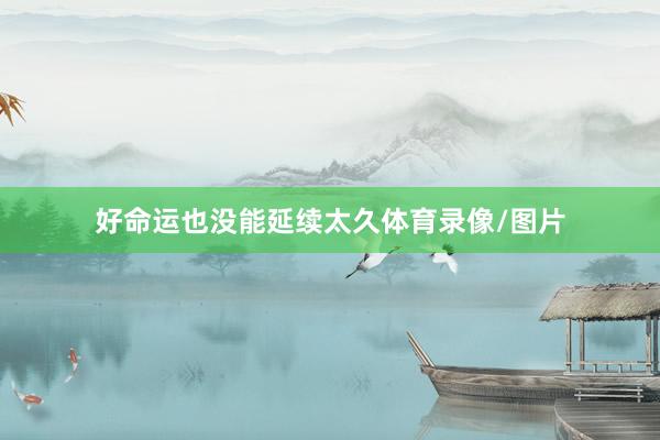 好命运也没能延续太久体育录像/图片
