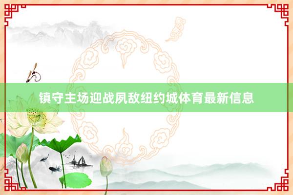 镇守主场迎战夙敌纽约城体育最新信息