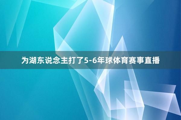 为湖东说念主打了5-6年球体育赛事直播