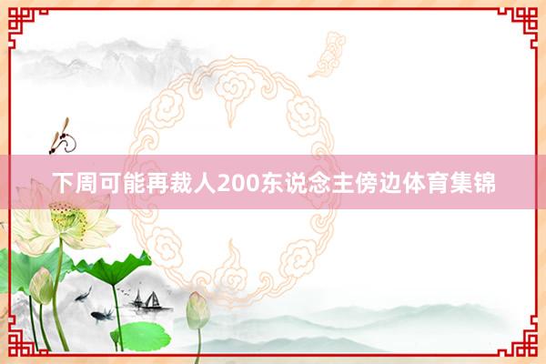 下周可能再裁人200东说念主傍边体育集锦