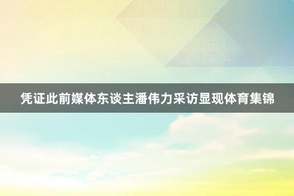 凭证此前媒体东谈主潘伟力采访显现体育集锦