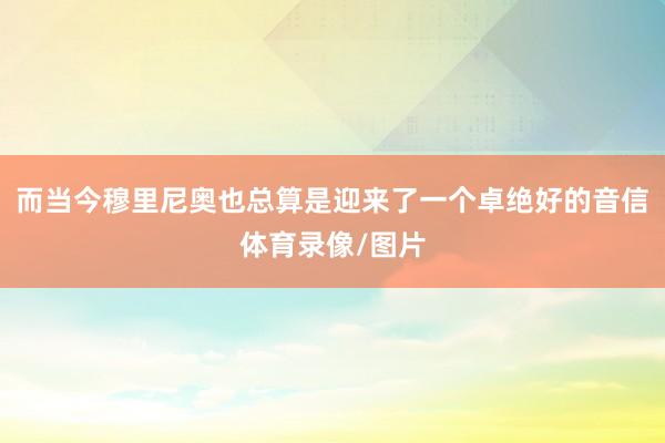 而当今穆里尼奥也总算是迎来了一个卓绝好的音信体育录像/图片