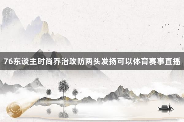 76东谈主时尚乔治攻防两头发扬可以体育赛事直播