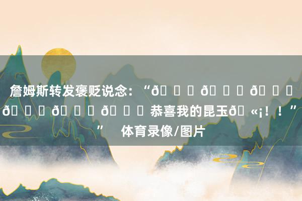 詹姆斯转发褒贬说念：“🙌🙌🙌🙌🙌🙌🙌🙌恭喜我的昆玉🫡！！”    体育录像/图片
