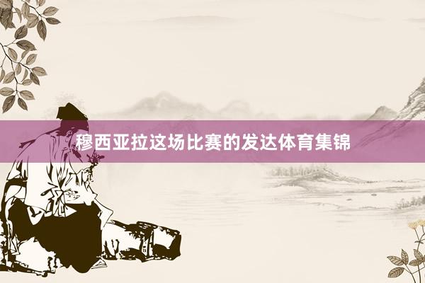 穆西亚拉这场比赛的发达体育集锦