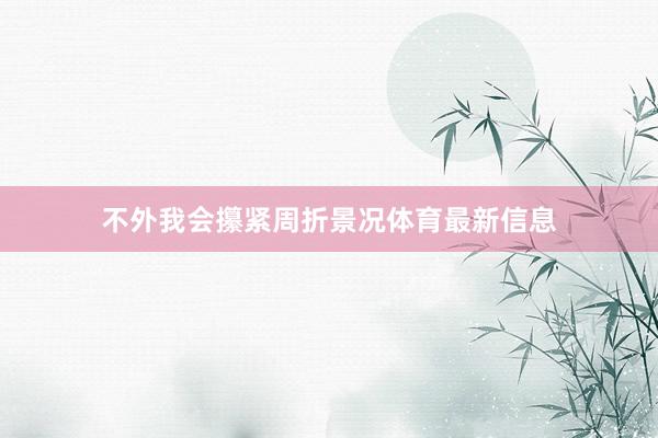 不外我会攥紧周折景况体育最新信息
