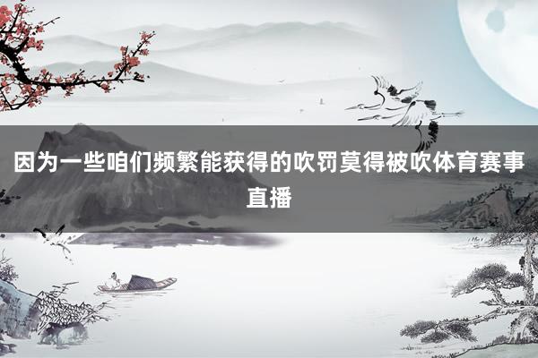 因为一些咱们频繁能获得的吹罚莫得被吹体育赛事直播