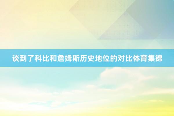 谈到了科比和詹姆斯历史地位的对比体育集锦