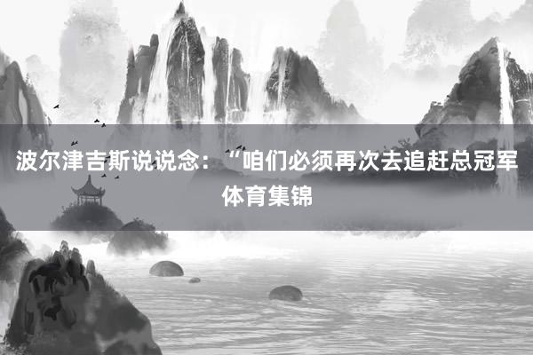 波尔津吉斯说说念：“咱们必须再次去追赶总冠军体育集锦