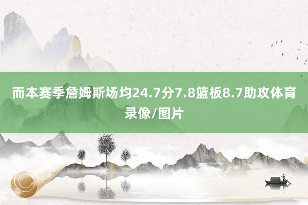 而本赛季詹姆斯场均24.7分7.8篮板8.7助攻体育录像/图片