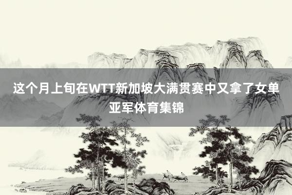 这个月上旬在WTT新加坡大满贯赛中又拿了女单亚军体育集锦