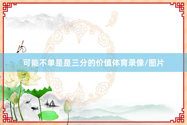 可能不单是是三分的价值体育录像/图片