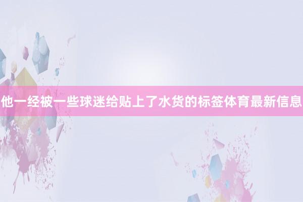 他一经被一些球迷给贴上了水货的标签体育最新信息