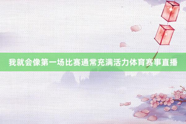 我就会像第一场比赛通常充满活力体育赛事直播
