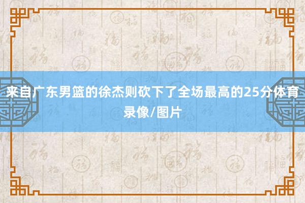 来自广东男篮的徐杰则砍下了全场最高的25分体育录像/图片