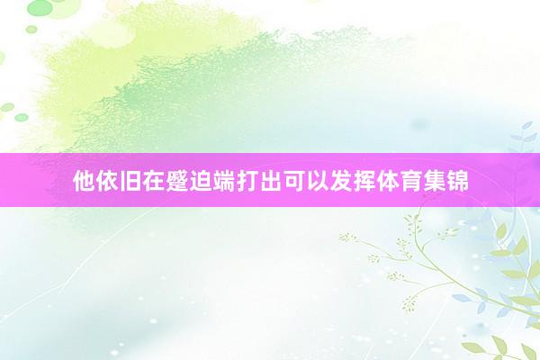 他依旧在蹙迫端打出可以发挥体育集锦