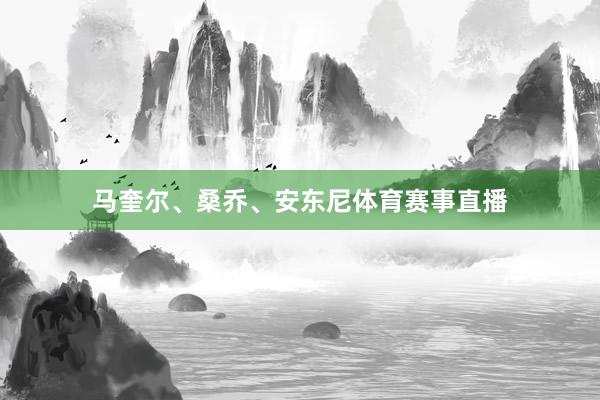 马奎尔、桑乔、安东尼体育赛事直播