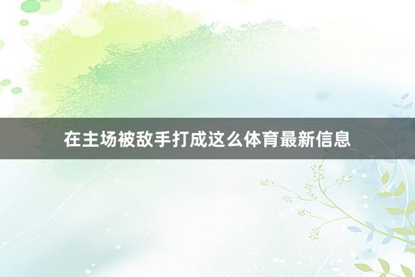 在主场被敌手打成这么体育最新信息