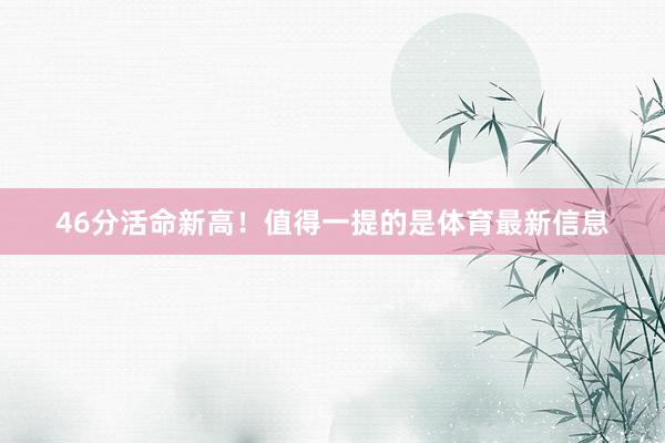 46分活命新高！值得一提的是体育最新信息
