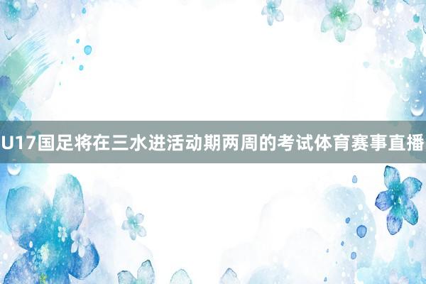U17国足将在三水进活动期两周的考试体育赛事直播