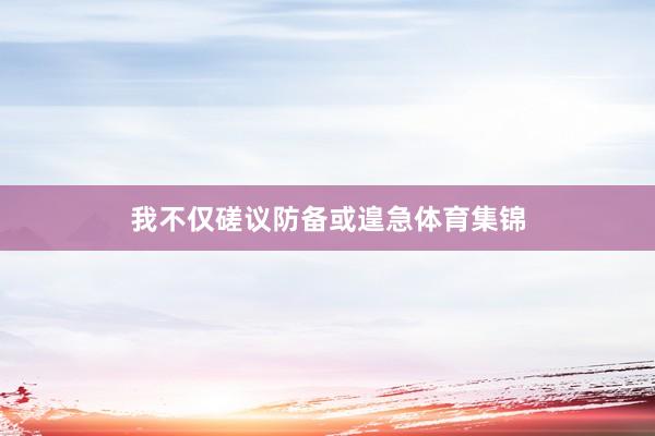 我不仅磋议防备或遑急体育集锦