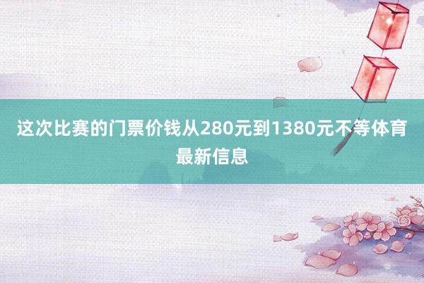 这次比赛的门票价钱从280元到1380元不等体育最新信息