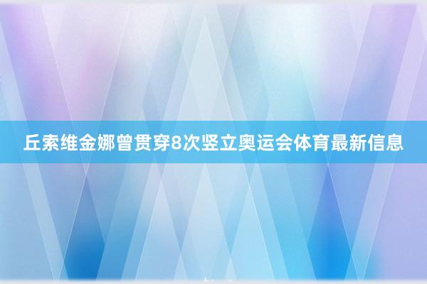丘索维金娜曾贯穿8次竖立奥运会体育最新信息