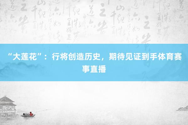 “大莲花”：行将创造历史，期待见证到手体育赛事直播