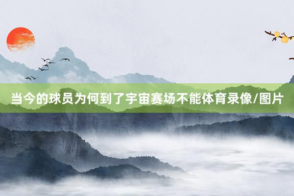 当今的球员为何到了宇宙赛场不能体育录像/图片