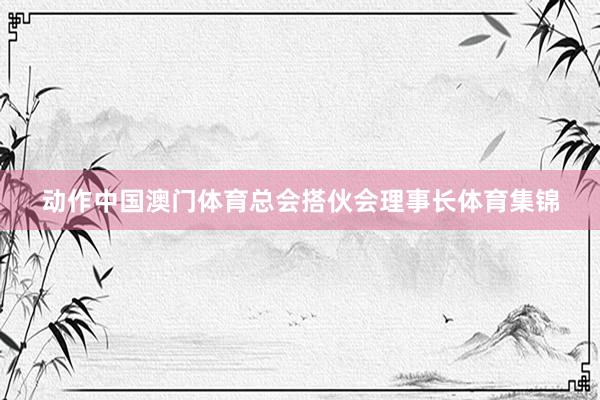 动作中国澳门体育总会搭伙会理事长体育集锦
