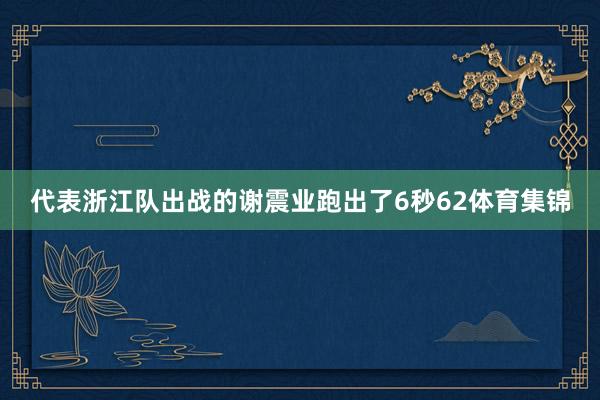 代表浙江队出战的谢震业跑出了6秒62体育集锦