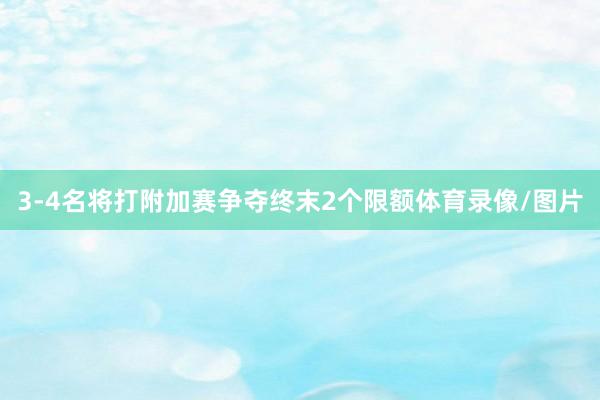 3-4名将打附加赛争夺终末2个限额体育录像/图片