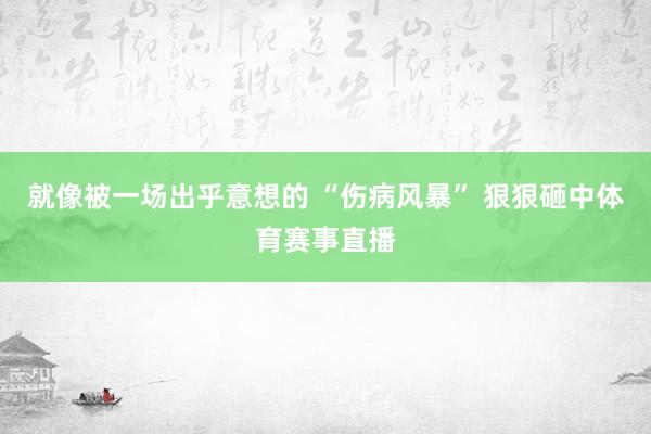 就像被一场出乎意想的 “伤病风暴” 狠狠砸中体育赛事直播