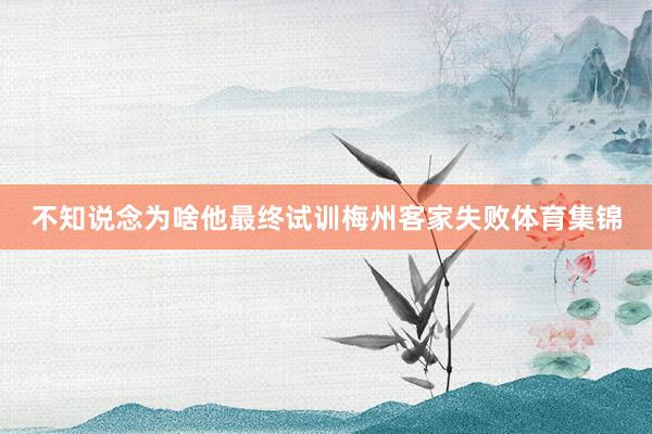 不知说念为啥他最终试训梅州客家失败体育集锦
