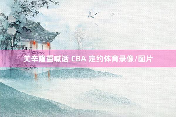 关辛隆重喊话 CBA 定约体育录像/图片
